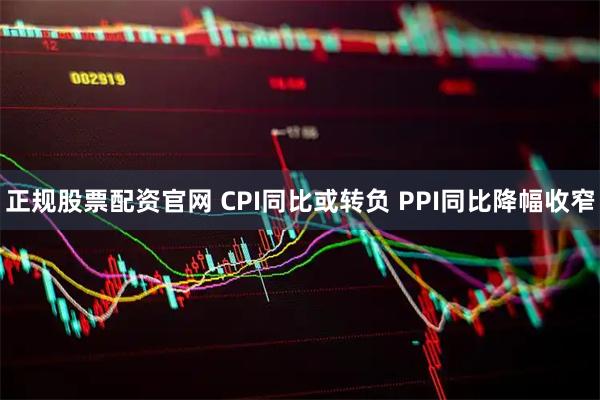 正规股票配资官网 CPI同比或转负 PPI同比降幅收窄