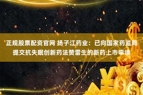 正规股票配资官网 扬子江药业：已向国家药监局提交抗失眠创新药法赞雷生的新药上市申请