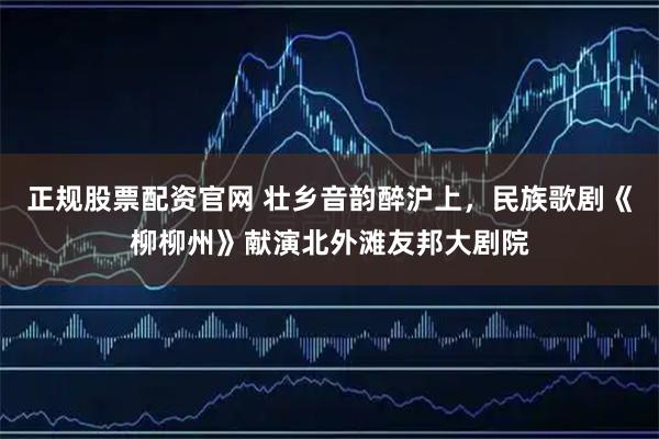 正规股票配资官网 壮乡音韵醉沪上，民族歌剧《柳柳州》献演北外滩友邦大剧院