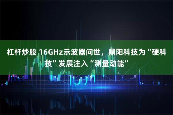 杠杆炒股 16GHz示波器问世，鼎阳科技为“硬科技”发展注入“测量动能”
