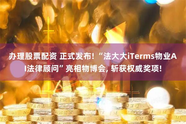 办理股票配资 正式发布! “法大大iTerms物业AI法律顾问”亮相物博会, 斩获权威奖项!