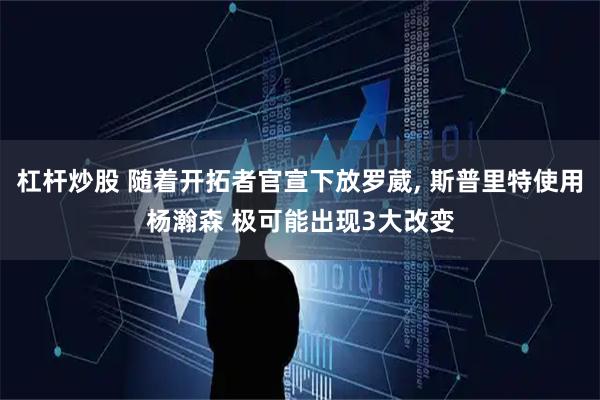杠杆炒股 随着开拓者官宣下放罗葳, 斯普里特使用杨瀚森 极可能出现3大改变