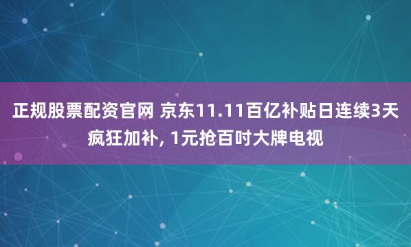 正规股票配资官网 京东11.11百亿补贴日连续3天疯狂加补, 1元抢百吋大牌电视