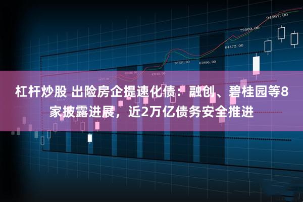 杠杆炒股 出险房企提速化债：融创、碧桂园等8家披露进展，近2万亿债务安全推进