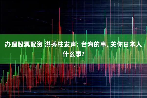 办理股票配资 洪秀柱发声: 台海的事, 关你日本人什么事?