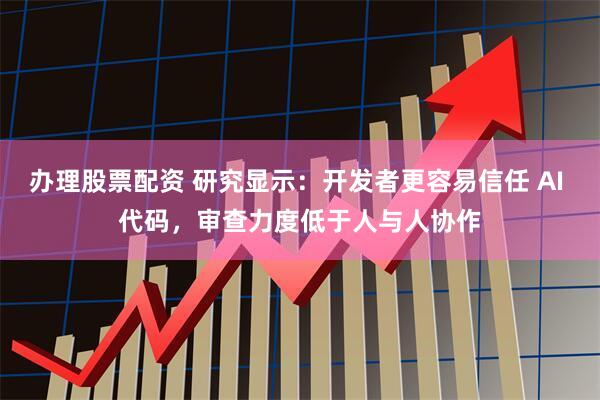 办理股票配资 研究显示：开发者更容易信任 AI 代码，审查力度低于人与人协作