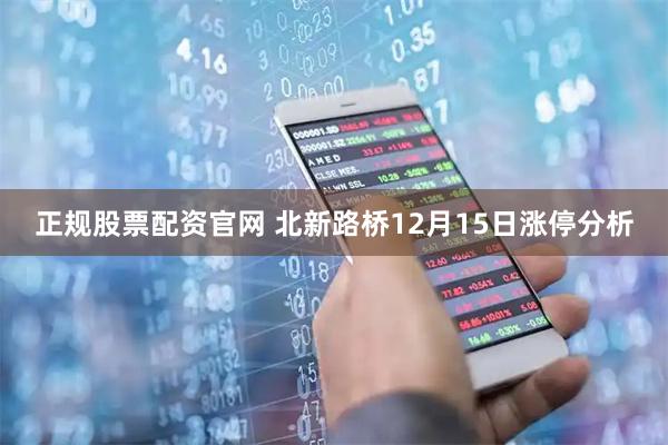 正规股票配资官网 北新路桥12月15日涨停分析