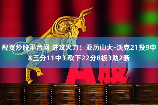 配资炒股平台网 进攻火力！亚历山大-沃克21投9中&三分11中3 砍下22分8板3助2断