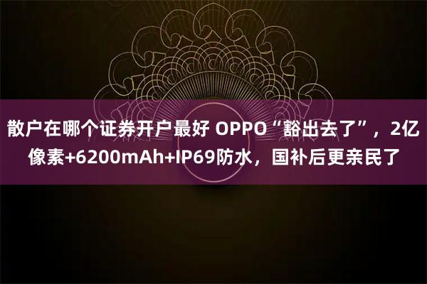 散户在哪个证券开户最好 OPPO“豁出去了”，2亿像素+6200mAh+IP69防水，国补后更亲民了
