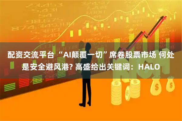 配资交流平台 “AI颠覆一切”席卷股票市场 何处是安全避风港? 高盛给出关键词：HALO