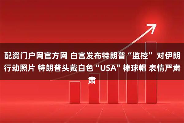 配资门户网官方网 白宫发布特朗普“监控” 对伊朗行动照片 特朗普头戴白色“USA”棒球帽 表情严肃