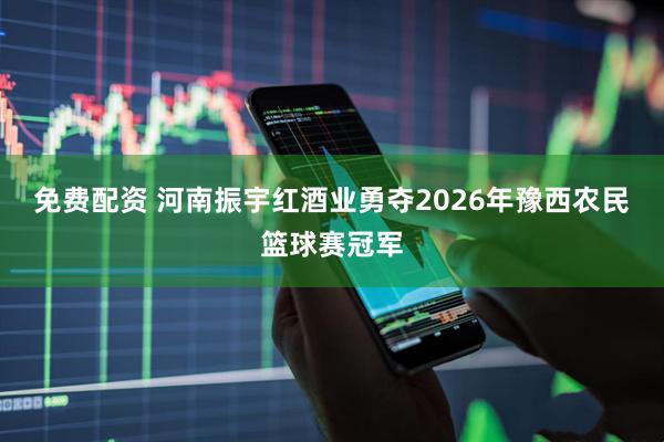 免费配资 河南振宇红酒业勇夺2026年豫西农民篮球赛冠军