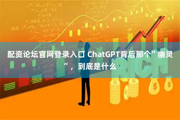 配资论坛官网登录入口 ChatGPT背后那个”幽灵”，到底是什么