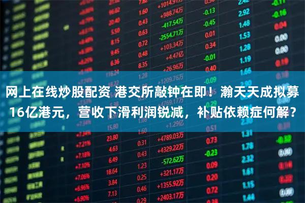 网上在线炒股配资 港交所敲钟在即!瀚天天成拟募16亿港元,营收下滑利润锐减,补贴依赖症何解?