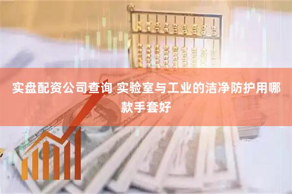 实盘配资公司查询 实验室与工业的洁净防护用哪款手套好