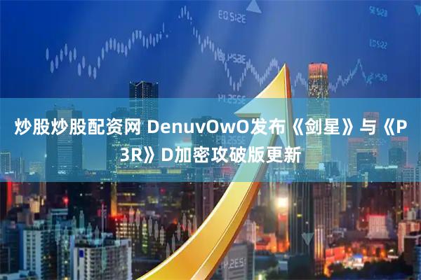 炒股炒股配资网 DenuvOwO发布《剑星》与《P3R》D加密攻破版更新