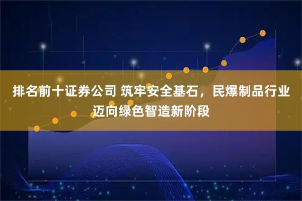 排名前十证券公司 筑牢安全基石，民爆制品行业迈向绿色智造新阶段