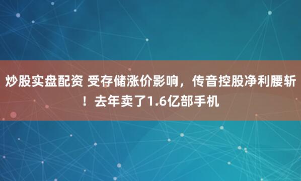 炒股实盘配资 受存储涨价影响，传音控股净利腰斩！去年卖了1.6亿部手机