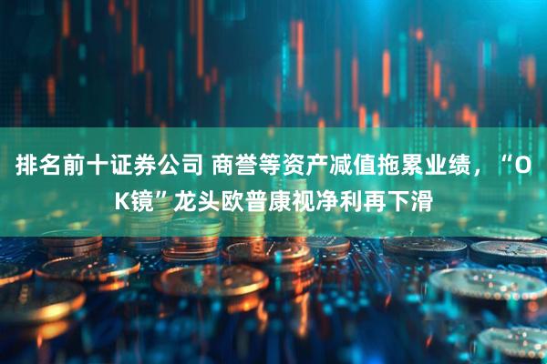 排名前十证券公司 商誉等资产减值拖累业绩，“OK镜”龙头欧普康视净利再下滑