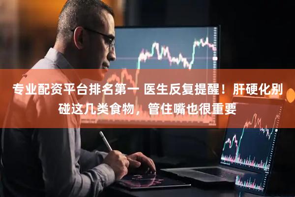 专业配资平台排名第一 医生反复提醒！肝硬化别碰这几类食物，管住嘴也很重要